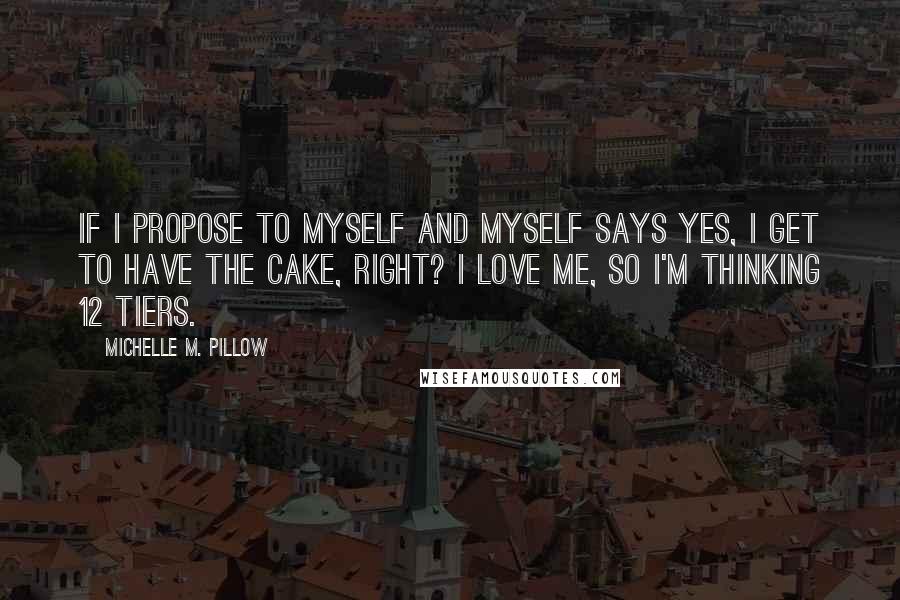 Michelle M. Pillow Quotes: If I propose to myself and myself says yes, I get to have the cake, right? I love me, so I'm thinking 12 tiers.