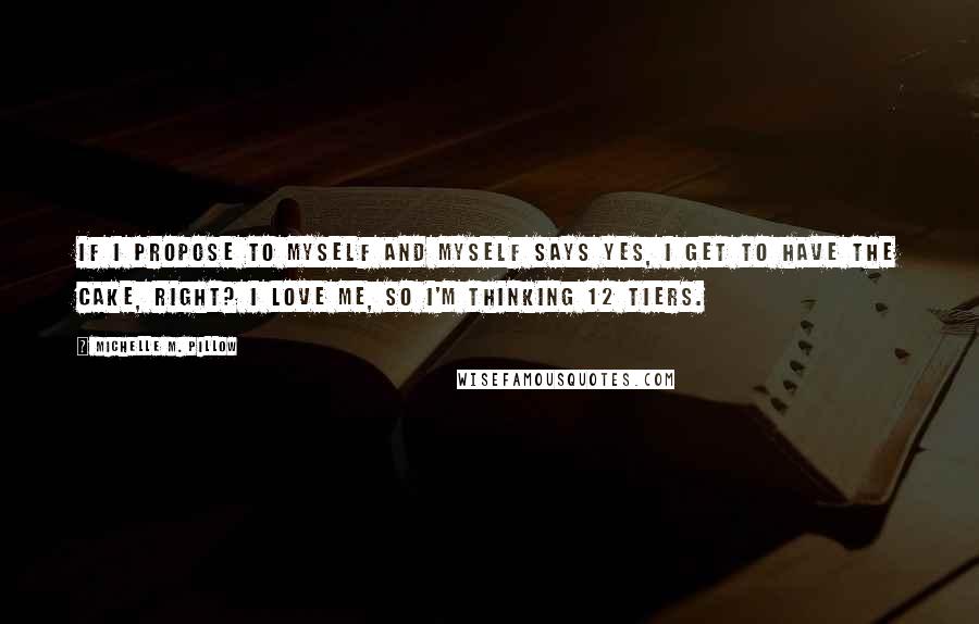 Michelle M. Pillow Quotes: If I propose to myself and myself says yes, I get to have the cake, right? I love me, so I'm thinking 12 tiers.