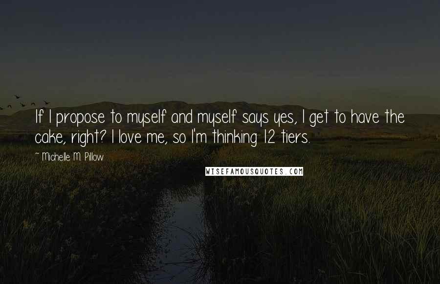 Michelle M. Pillow Quotes: If I propose to myself and myself says yes, I get to have the cake, right? I love me, so I'm thinking 12 tiers.