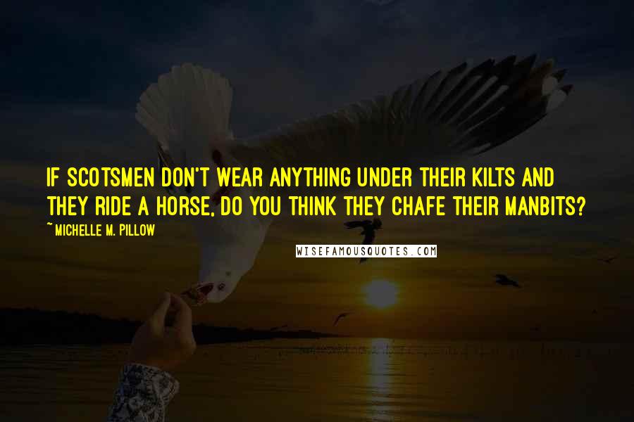 Michelle M. Pillow Quotes: If Scotsmen don't wear anything under their kilts and they ride a horse, do you think they chafe their manbits?