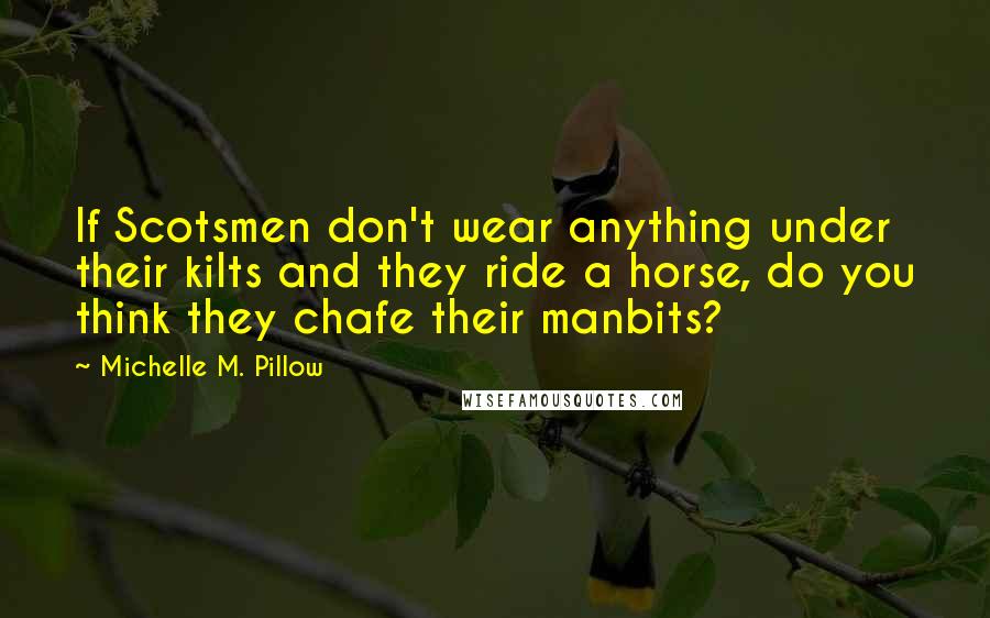 Michelle M. Pillow Quotes: If Scotsmen don't wear anything under their kilts and they ride a horse, do you think they chafe their manbits?