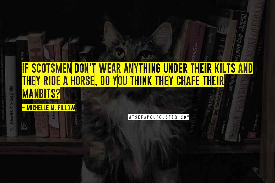 Michelle M. Pillow Quotes: If Scotsmen don't wear anything under their kilts and they ride a horse, do you think they chafe their manbits?