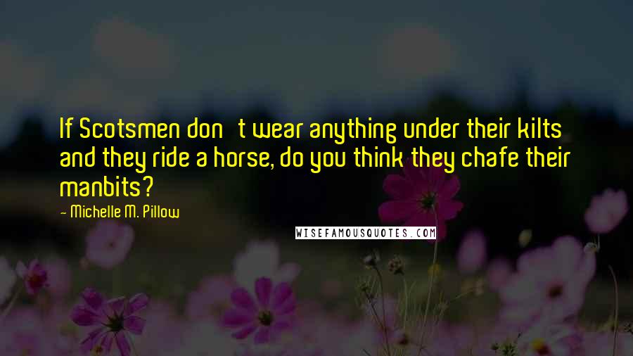 Michelle M. Pillow Quotes: If Scotsmen don't wear anything under their kilts and they ride a horse, do you think they chafe their manbits?