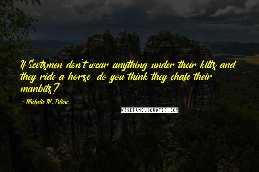 Michelle M. Pillow Quotes: If Scotsmen don't wear anything under their kilts and they ride a horse, do you think they chafe their manbits?