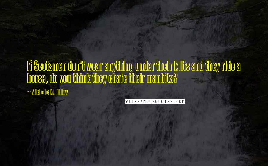 Michelle M. Pillow Quotes: If Scotsmen don't wear anything under their kilts and they ride a horse, do you think they chafe their manbits?