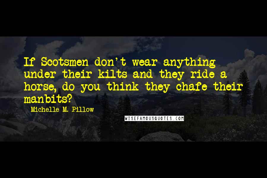 Michelle M. Pillow Quotes: If Scotsmen don't wear anything under their kilts and they ride a horse, do you think they chafe their manbits?