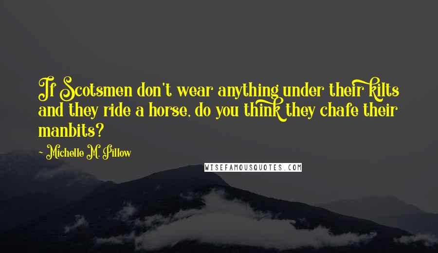 Michelle M. Pillow Quotes: If Scotsmen don't wear anything under their kilts and they ride a horse, do you think they chafe their manbits?