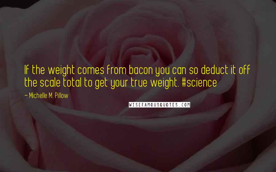 Michelle M. Pillow Quotes: If the weight comes from bacon you can so deduct it off the scale total to get your true weight. #science