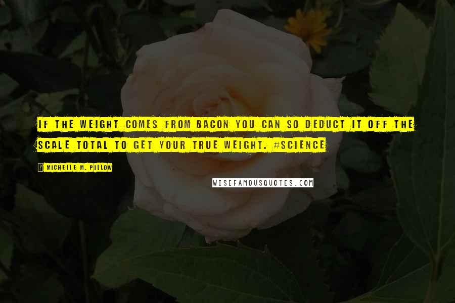Michelle M. Pillow Quotes: If the weight comes from bacon you can so deduct it off the scale total to get your true weight. #science