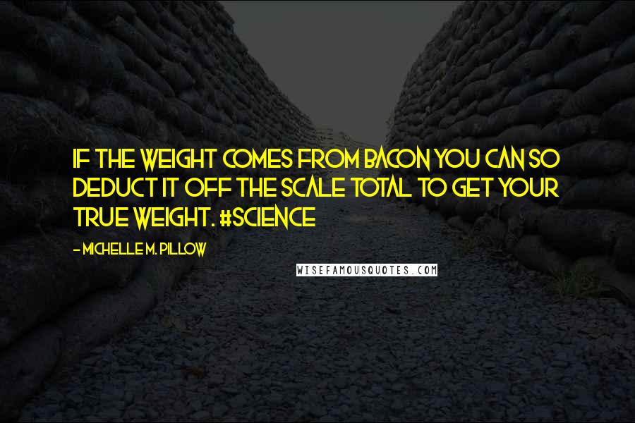 Michelle M. Pillow Quotes: If the weight comes from bacon you can so deduct it off the scale total to get your true weight. #science