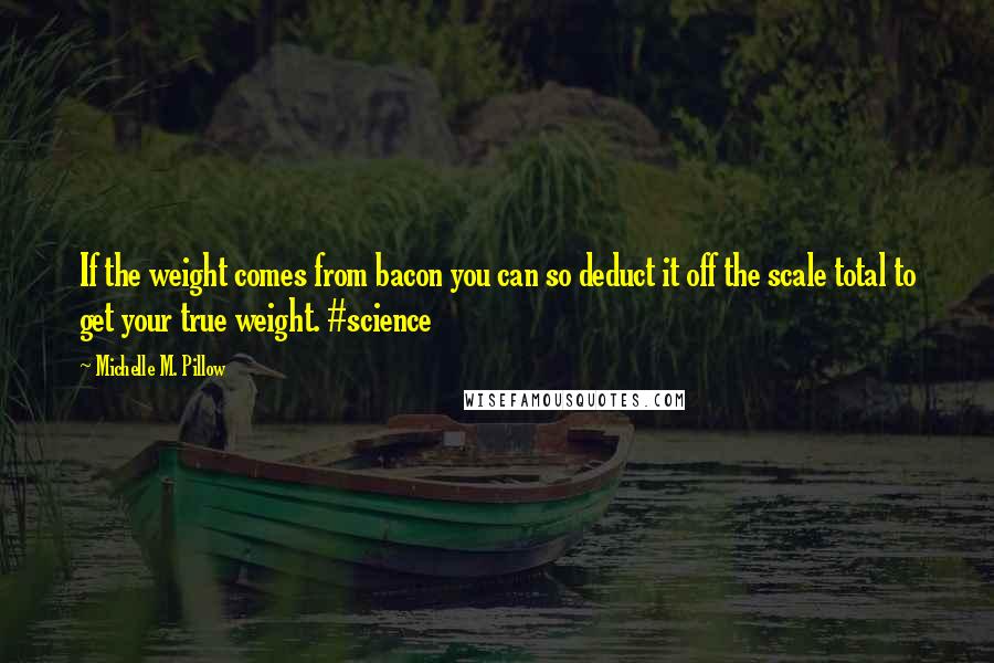 Michelle M. Pillow Quotes: If the weight comes from bacon you can so deduct it off the scale total to get your true weight. #science