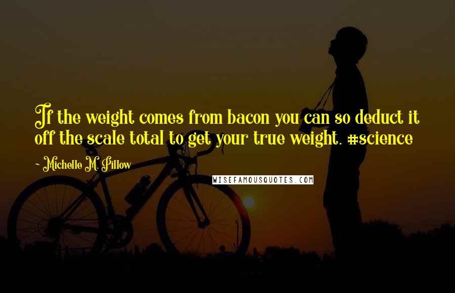 Michelle M. Pillow Quotes: If the weight comes from bacon you can so deduct it off the scale total to get your true weight. #science