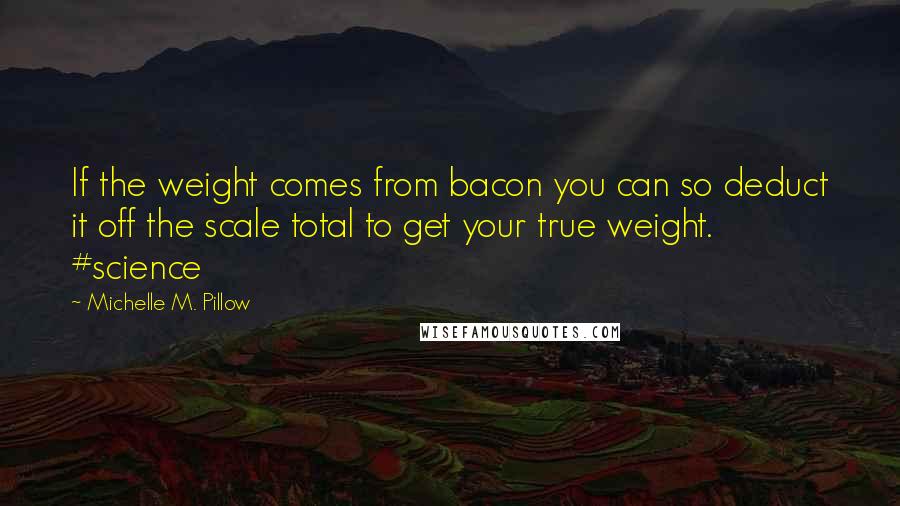 Michelle M. Pillow Quotes: If the weight comes from bacon you can so deduct it off the scale total to get your true weight. #science