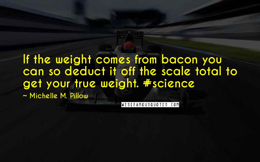 Michelle M. Pillow Quotes: If the weight comes from bacon you can so deduct it off the scale total to get your true weight. #science