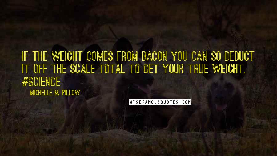 Michelle M. Pillow Quotes: If the weight comes from bacon you can so deduct it off the scale total to get your true weight. #science