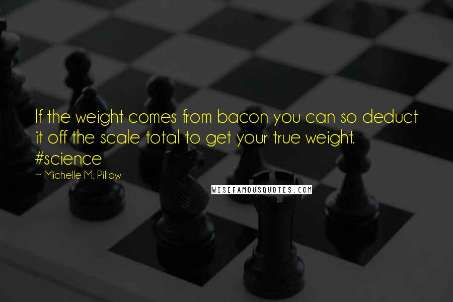 Michelle M. Pillow Quotes: If the weight comes from bacon you can so deduct it off the scale total to get your true weight. #science