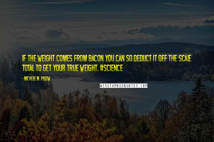 Michelle M. Pillow Quotes: If the weight comes from bacon you can so deduct it off the scale total to get your true weight. #science