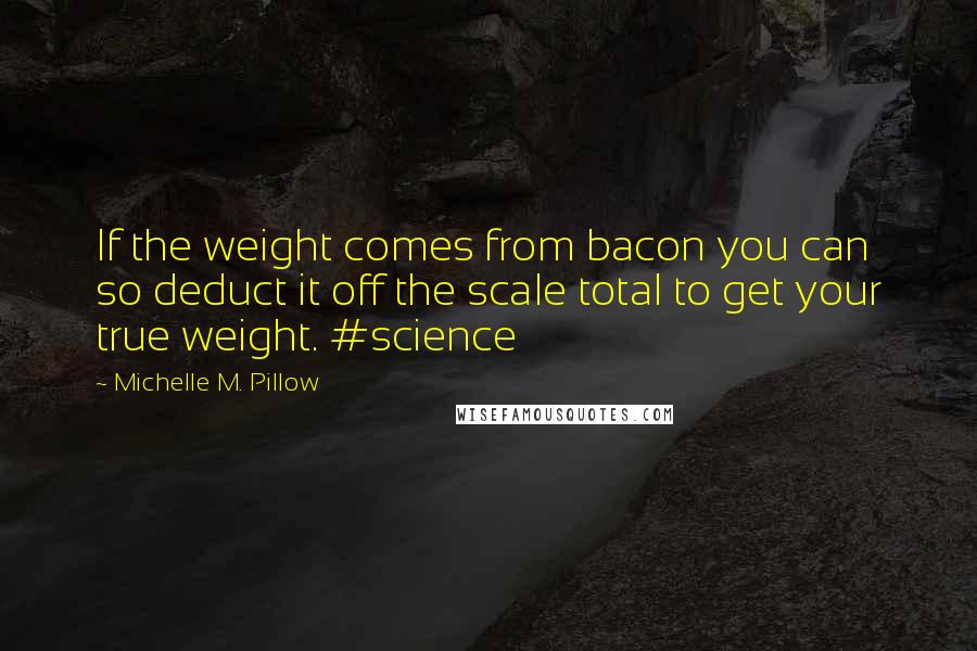 Michelle M. Pillow Quotes: If the weight comes from bacon you can so deduct it off the scale total to get your true weight. #science