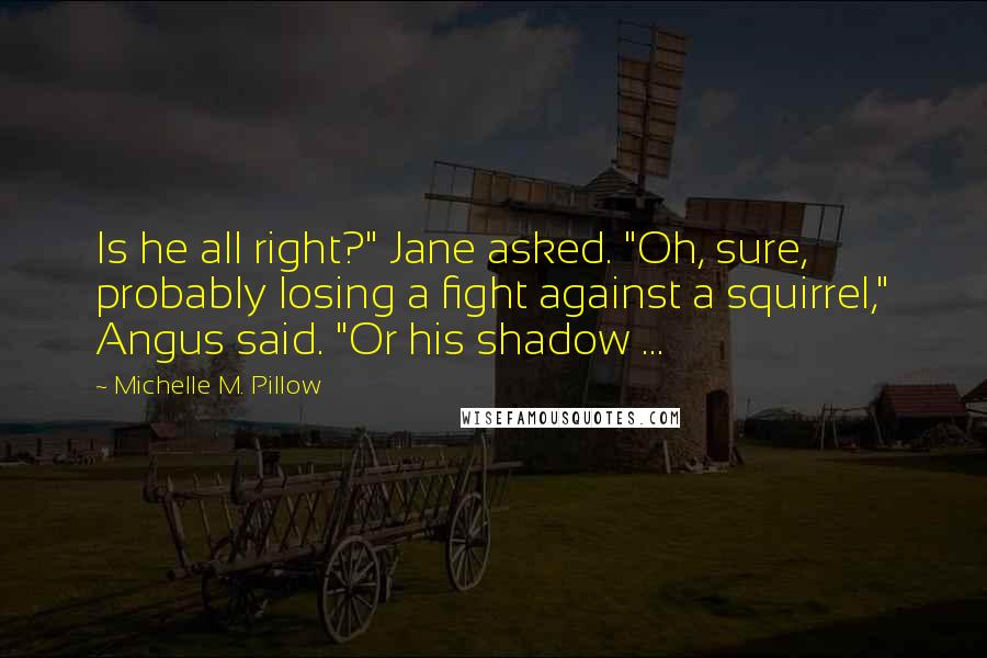 Michelle M. Pillow Quotes: Is he all right?" Jane asked. "Oh, sure, probably losing a fight against a squirrel," Angus said. "Or his shadow ...