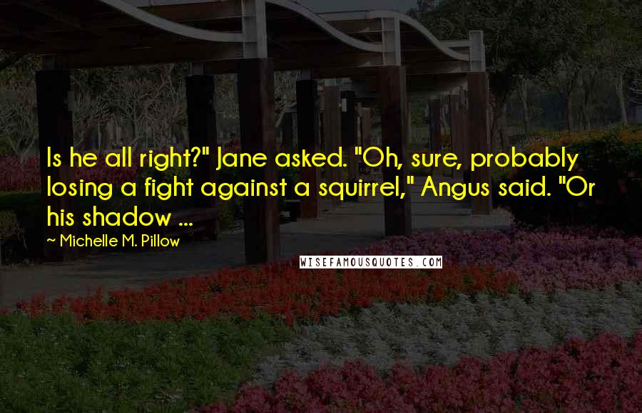 Michelle M. Pillow Quotes: Is he all right?" Jane asked. "Oh, sure, probably losing a fight against a squirrel," Angus said. "Or his shadow ...