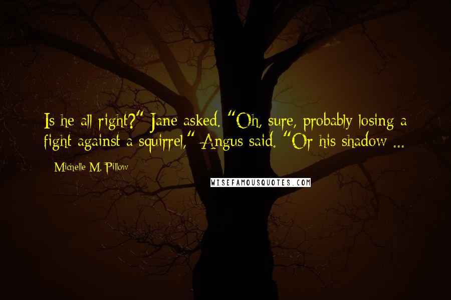 Michelle M. Pillow Quotes: Is he all right?" Jane asked. "Oh, sure, probably losing a fight against a squirrel," Angus said. "Or his shadow ...