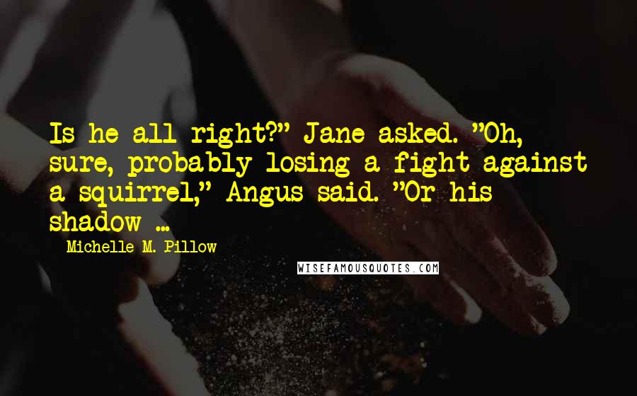 Michelle M. Pillow Quotes: Is he all right?" Jane asked. "Oh, sure, probably losing a fight against a squirrel," Angus said. "Or his shadow ...