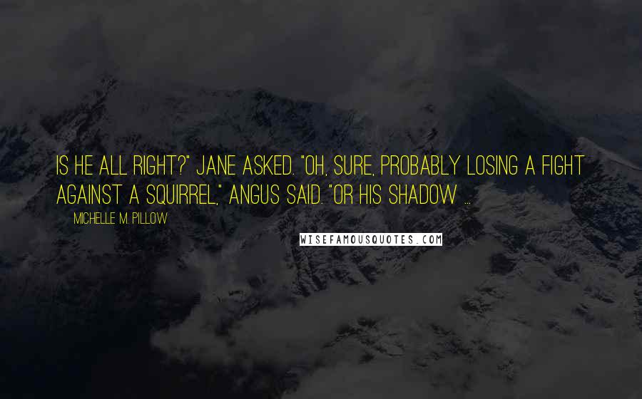 Michelle M. Pillow Quotes: Is he all right?" Jane asked. "Oh, sure, probably losing a fight against a squirrel," Angus said. "Or his shadow ...