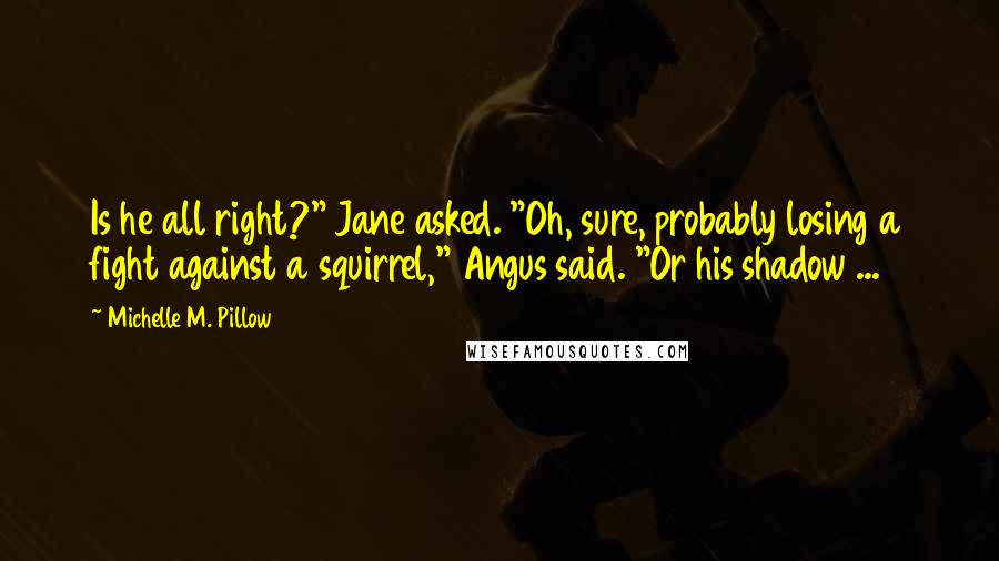 Michelle M. Pillow Quotes: Is he all right?" Jane asked. "Oh, sure, probably losing a fight against a squirrel," Angus said. "Or his shadow ...