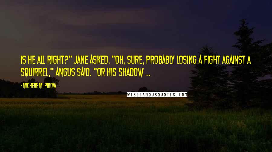 Michelle M. Pillow Quotes: Is he all right?" Jane asked. "Oh, sure, probably losing a fight against a squirrel," Angus said. "Or his shadow ...