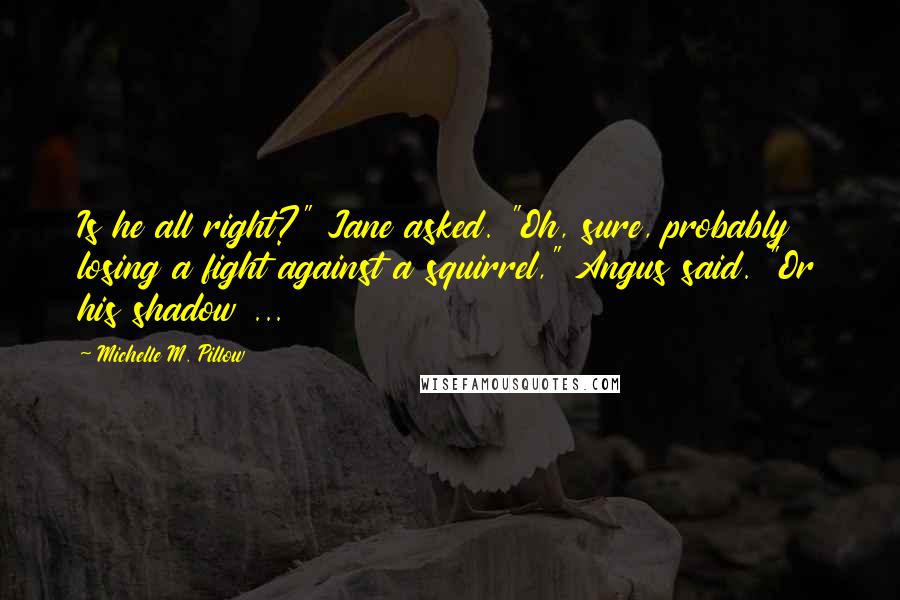 Michelle M. Pillow Quotes: Is he all right?" Jane asked. "Oh, sure, probably losing a fight against a squirrel," Angus said. "Or his shadow ...