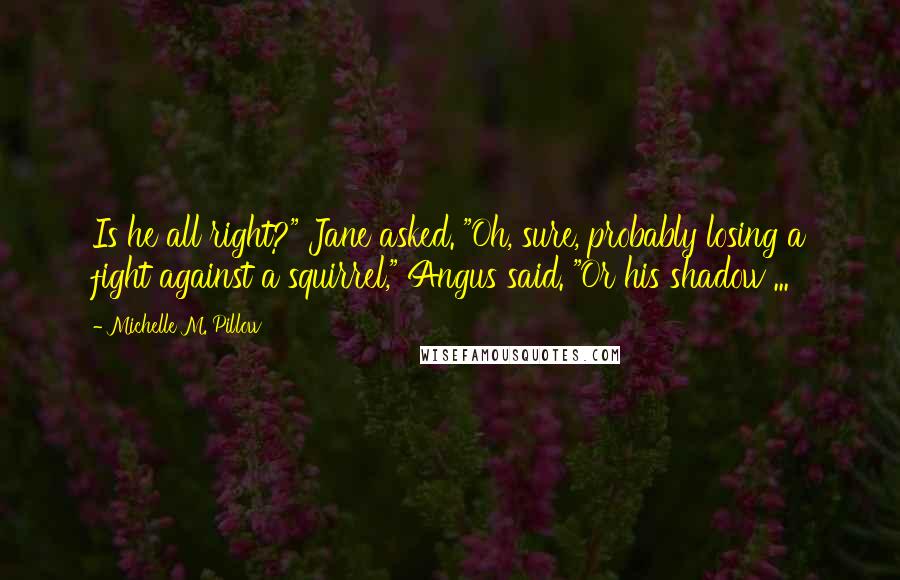 Michelle M. Pillow Quotes: Is he all right?" Jane asked. "Oh, sure, probably losing a fight against a squirrel," Angus said. "Or his shadow ...