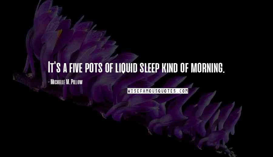 Michelle M. Pillow Quotes: It's a five pots of liquid sleep kind of morning.