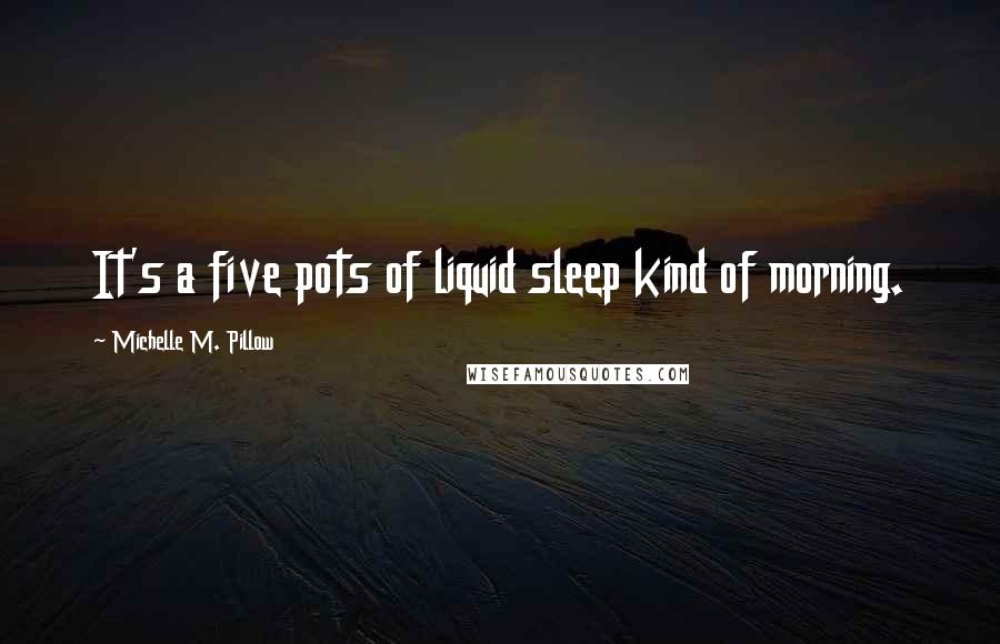 Michelle M. Pillow Quotes: It's a five pots of liquid sleep kind of morning.