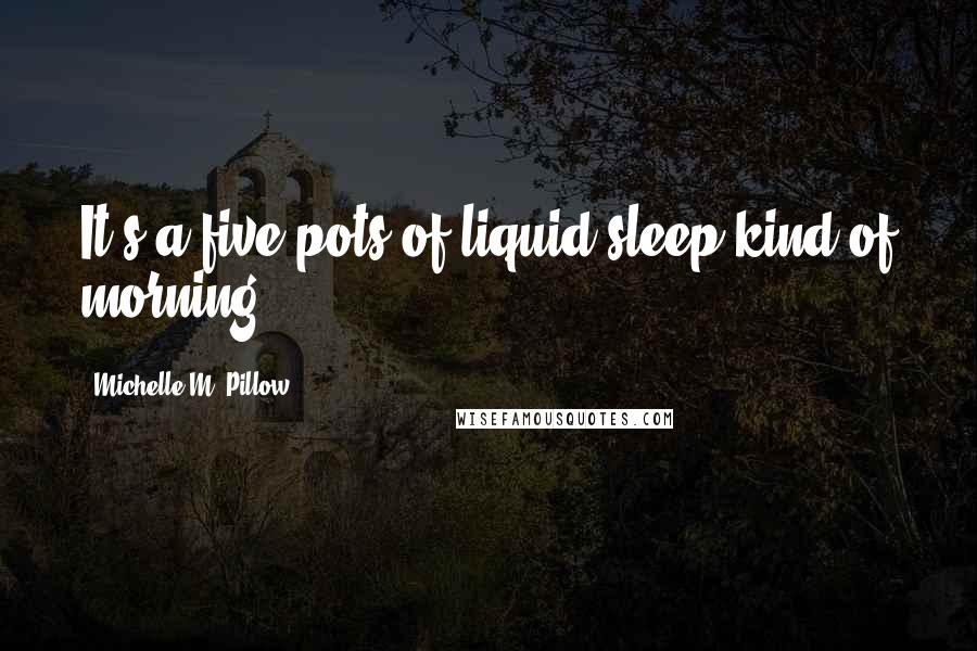 Michelle M. Pillow Quotes: It's a five pots of liquid sleep kind of morning.