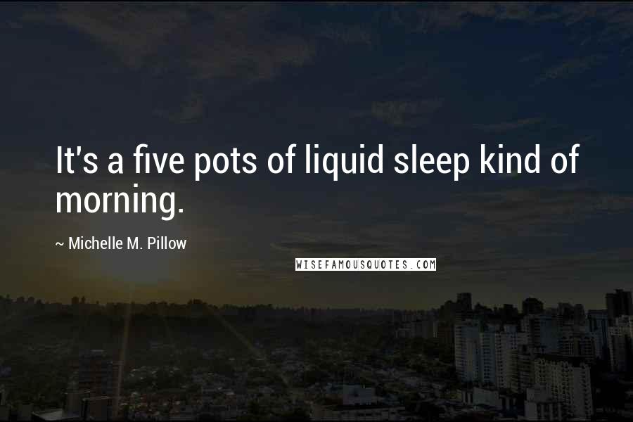 Michelle M. Pillow Quotes: It's a five pots of liquid sleep kind of morning.