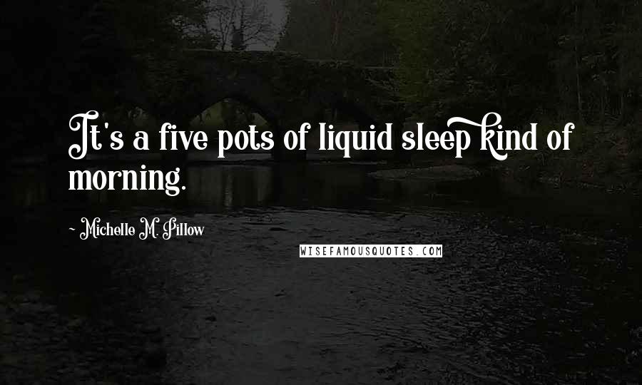 Michelle M. Pillow Quotes: It's a five pots of liquid sleep kind of morning.