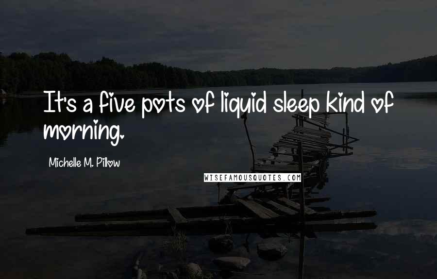 Michelle M. Pillow Quotes: It's a five pots of liquid sleep kind of morning.