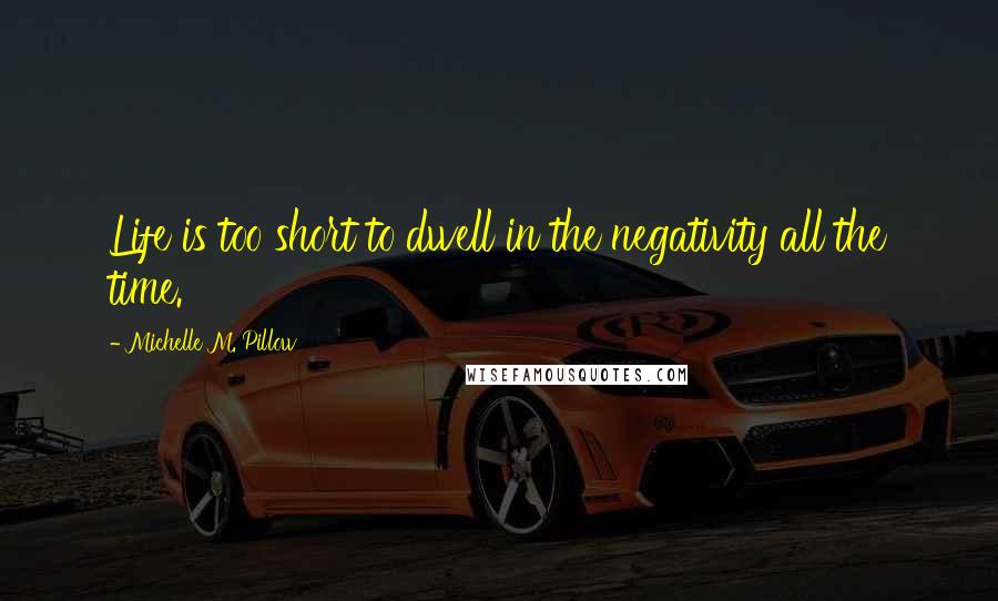 Michelle M. Pillow Quotes: Life is too short to dwell in the negativity all the time.