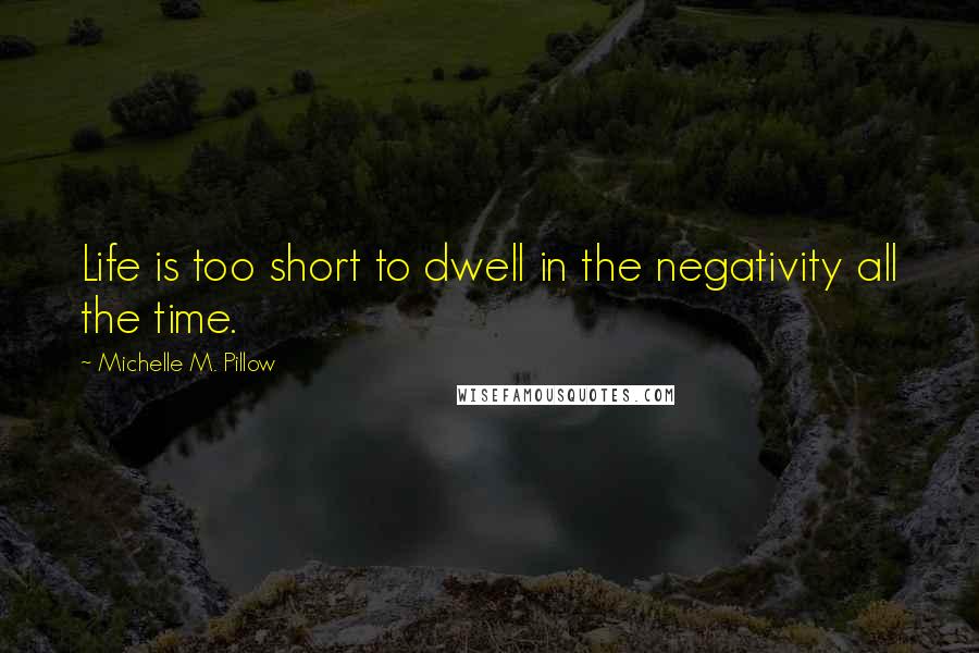 Michelle M. Pillow Quotes: Life is too short to dwell in the negativity all the time.
