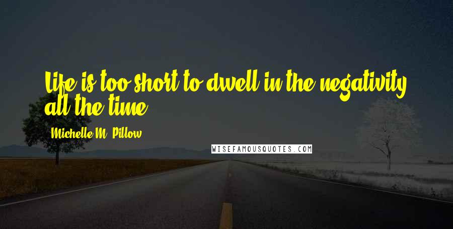 Michelle M. Pillow Quotes: Life is too short to dwell in the negativity all the time.