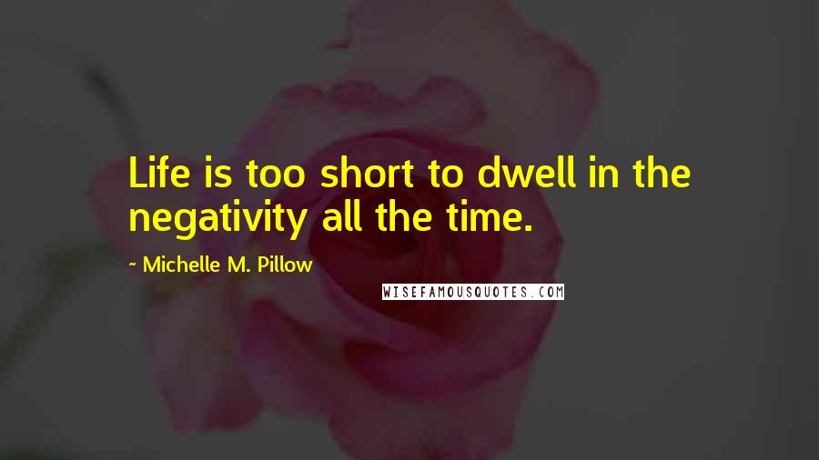 Michelle M. Pillow Quotes: Life is too short to dwell in the negativity all the time.