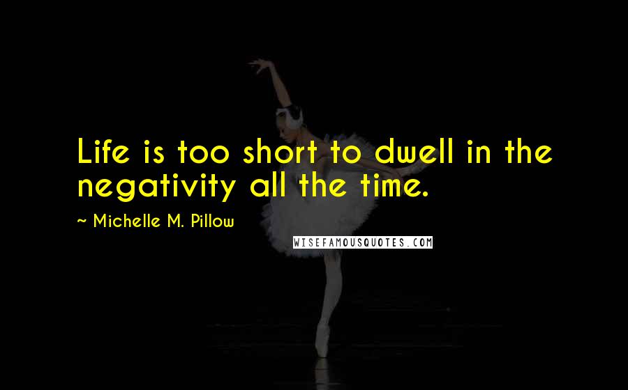 Michelle M. Pillow Quotes: Life is too short to dwell in the negativity all the time.