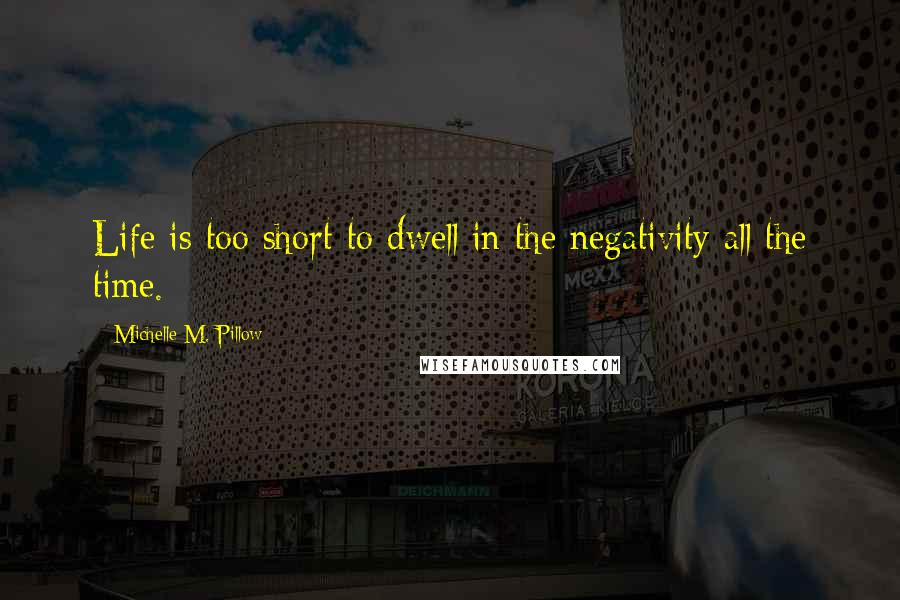 Michelle M. Pillow Quotes: Life is too short to dwell in the negativity all the time.