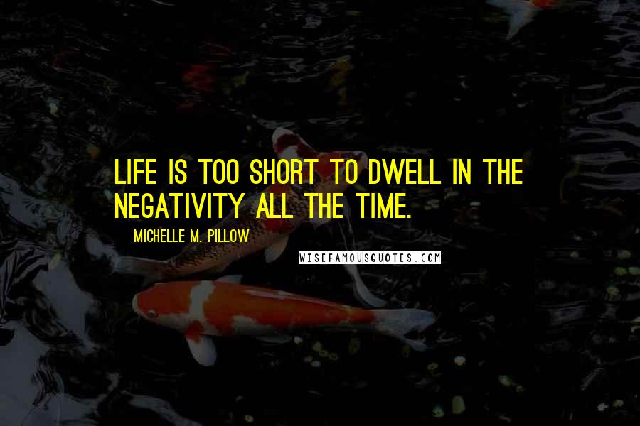 Michelle M. Pillow Quotes: Life is too short to dwell in the negativity all the time.