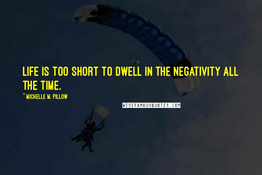 Michelle M. Pillow Quotes: Life is too short to dwell in the negativity all the time.