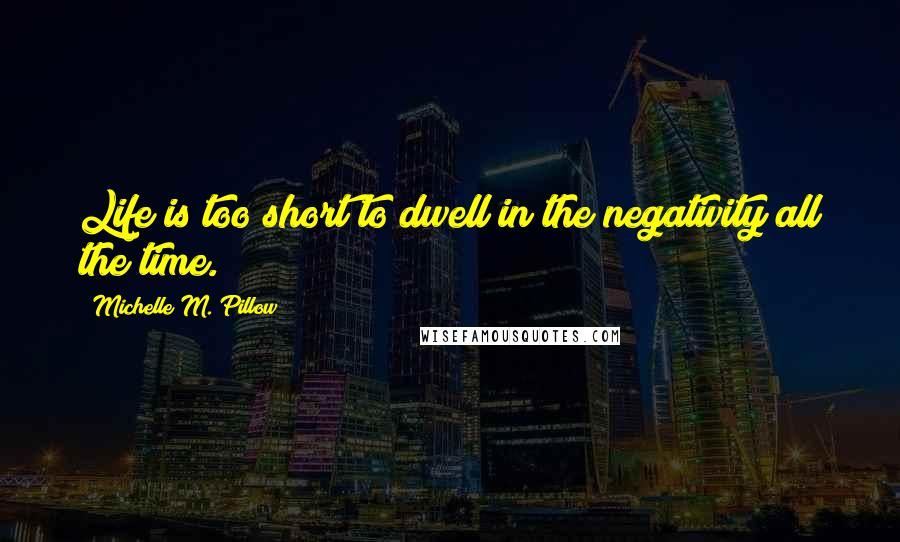 Michelle M. Pillow Quotes: Life is too short to dwell in the negativity all the time.