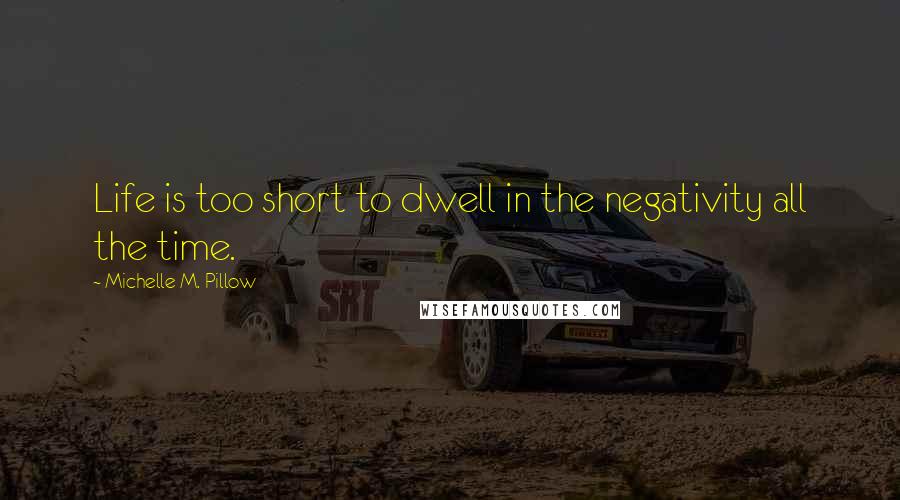 Michelle M. Pillow Quotes: Life is too short to dwell in the negativity all the time.
