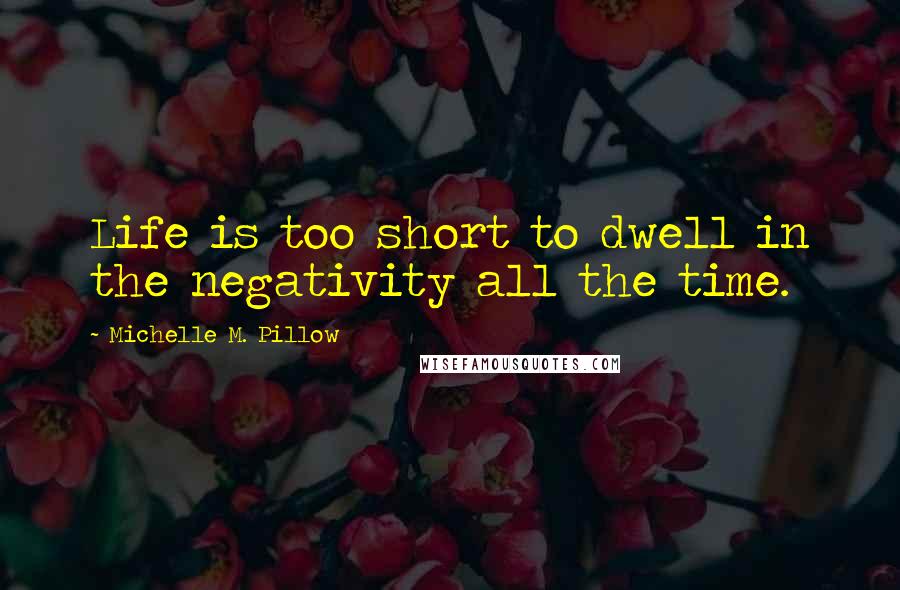 Michelle M. Pillow Quotes: Life is too short to dwell in the negativity all the time.
