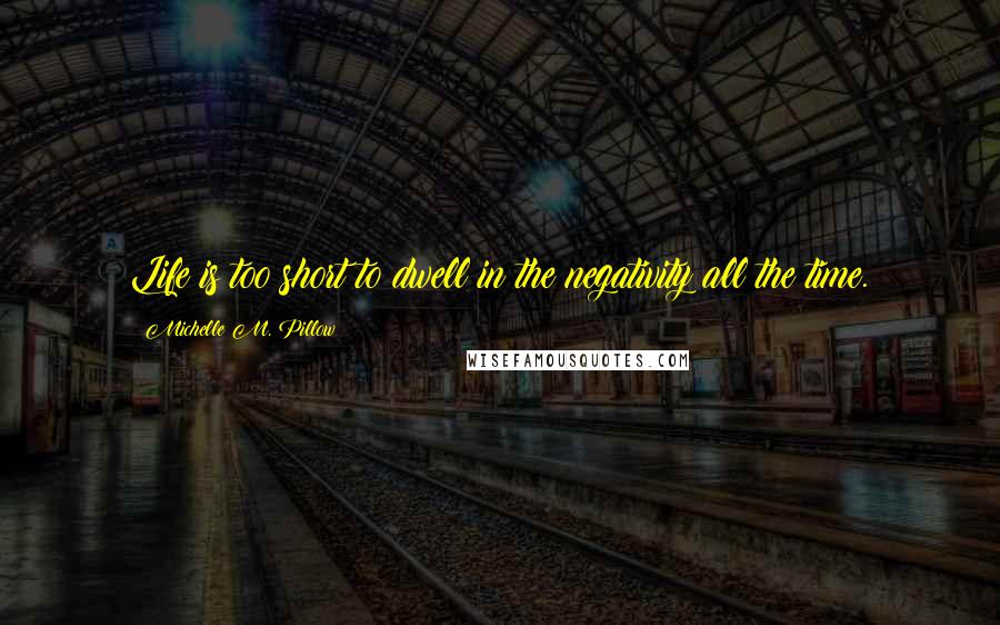 Michelle M. Pillow Quotes: Life is too short to dwell in the negativity all the time.