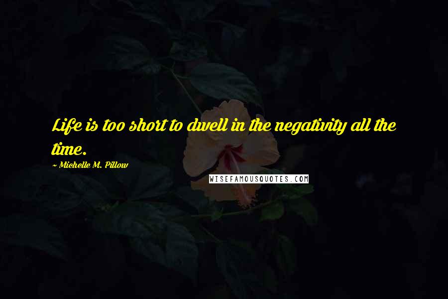 Michelle M. Pillow Quotes: Life is too short to dwell in the negativity all the time.